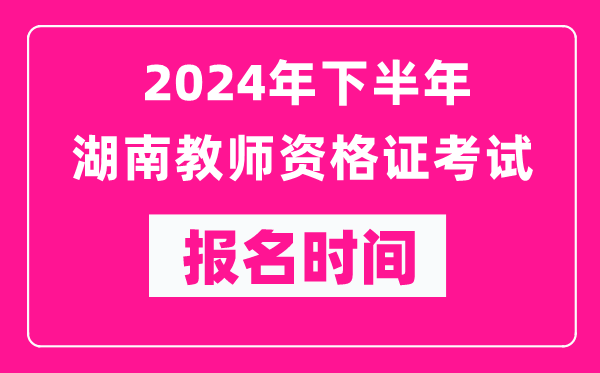 2024年下半年湖南教師資格證考試報名時間是什么時候?