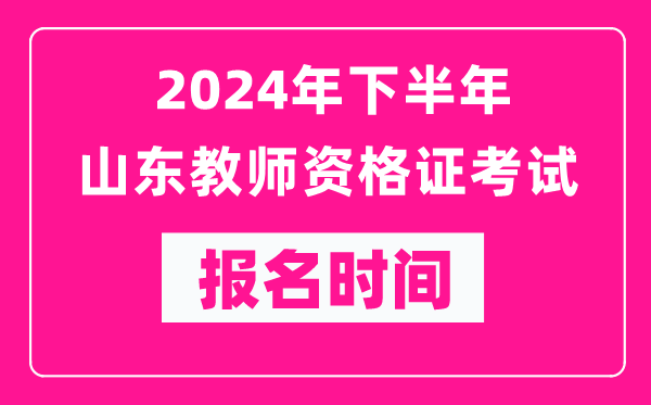 2024年下半年山東教師資格證考試報名時間是什么時候?