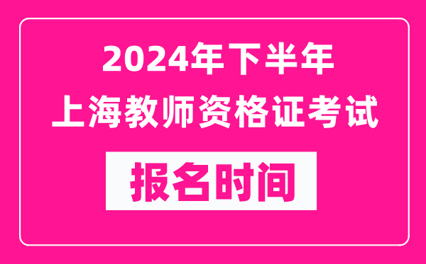 2024年下半年上海教師資格證考試報名時間是什么時候?