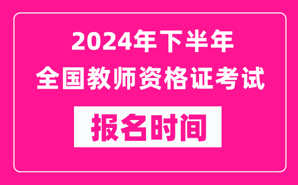 2024年下半年全國中小學教師資格證考試報名時間是什么時候？