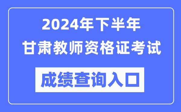 2024年下半年甘肅教師資格證考試成績查詢入口(http://ntce.neea.edu.cn/)