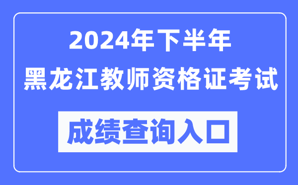 2024年下半年黑龍江教師資格證考試成績查詢入口(http://ntce.neea.edu.cn/)