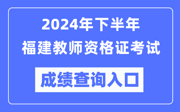 2024年下半年福建教師資格證考試成績查詢入口(http://ntce.neea.edu.cn/)