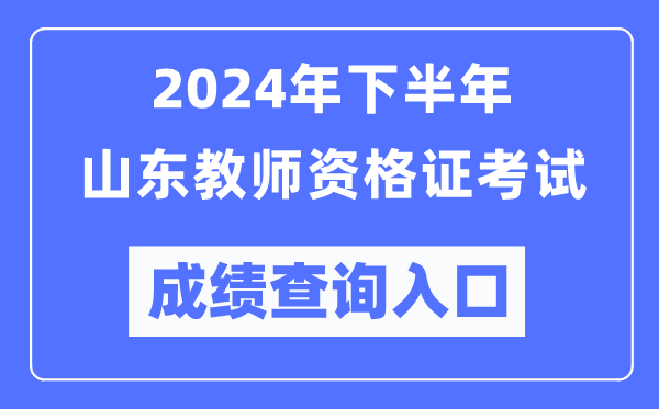 2024年下半年山東教師資格證考試成績查詢入口(http://ntce.neea.edu.cn/)