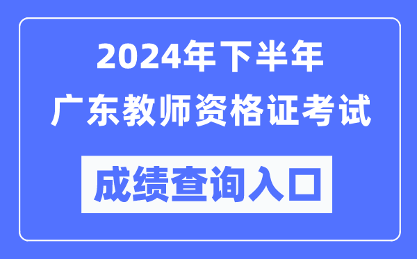 2024年下半年廣東教師資格證考試成績查詢入口(http://ntce.neea.edu.cn/)