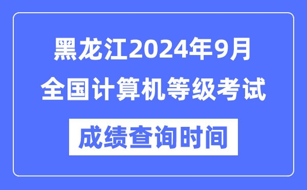 黑龍江2024年9月全國計算機等級考試成績查詢時間是什么時候?