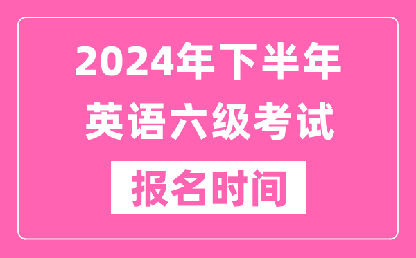 2024年下半年英語六級考試報名時間(附六級考試報名官網(wǎng)入口)