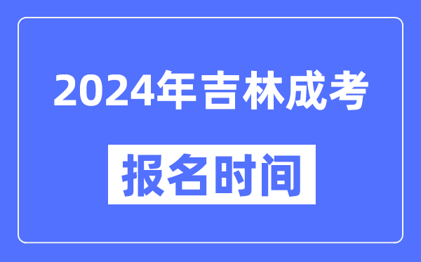 2024年吉林成考報(bào)名時(shí)間,成人高考報(bào)名什么時(shí)候截止