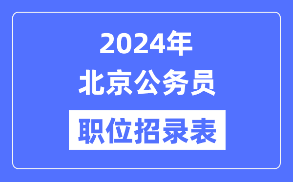 2024年北京公務員職位招錄表,北京公務員報考崗位表