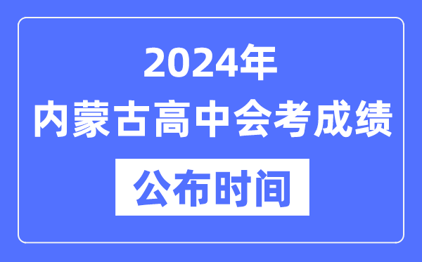 2024年內蒙古會考成績公布時間,內蒙古會考成績什么時候出來?