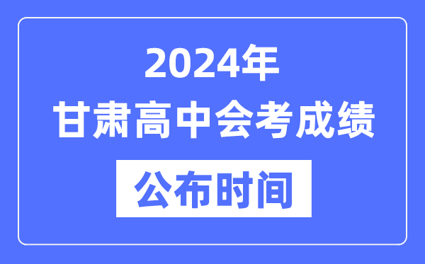 2024年甘肅會考成績公布時間,甘肅會考成績什么時候出來?