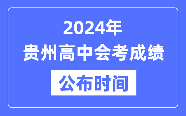 2024年貴州會考成績公布時間,貴州會考成績什么時候出來?