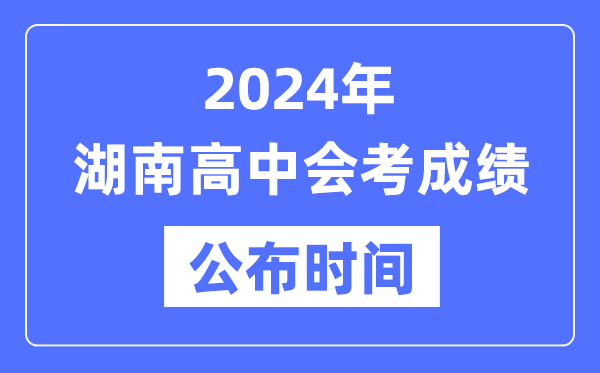 2024年湖南會考成績公布時間,湖南會考成績什么時候出來?
