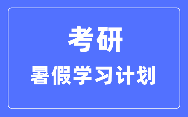 考研暑假學(xué)習(xí)計(jì)劃,考研暑假每天學(xué)幾個小時比較好