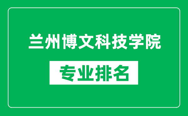 蘭州博文科技學院專業(yè)排名一覽表,蘭州博文科技學院哪些專業(yè)比較好