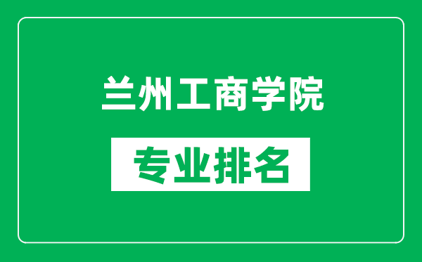 蘭州工商學院專業排名一覽表,蘭州工商學院哪些專業比較好