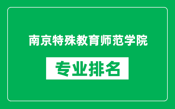 南京特殊教育師范學院專業排名一覽表,南京特殊教育師范學院哪些專業比較好