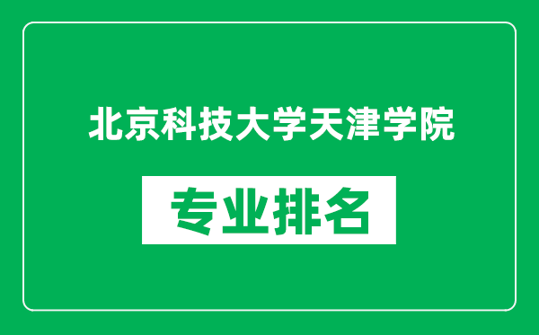 北京科技大學天津學院專業排名一覽表,北京科技大學天津學院哪些專業比較好