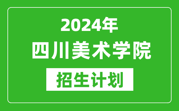 2024年四川美術學院藝考招生計劃,藝術類各專業(yè)招生人數