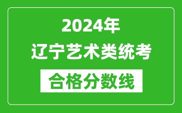 2024年遼寧藝術類統(tǒng)考合格分數(shù)線(含歷年藝考成績合格線)