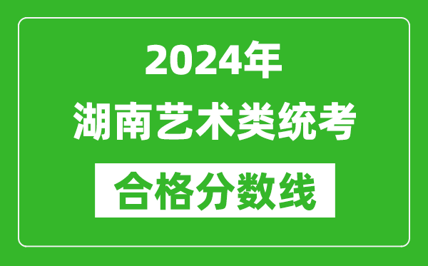 2024年湖南藝術(shù)類統(tǒng)考合格分?jǐn)?shù)線(含歷年藝考成績合格線)