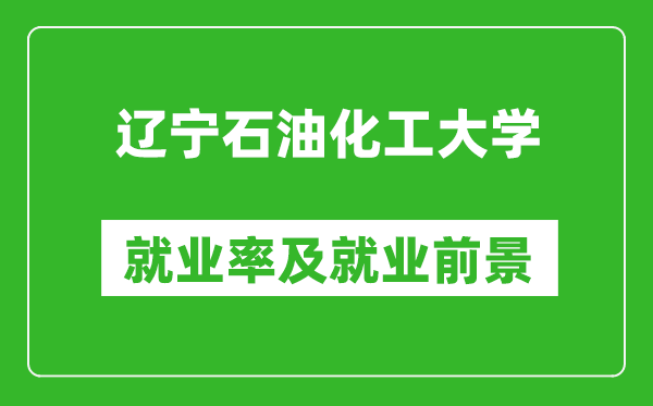 遼寧石油化工大學(xué)就業(yè)率怎么樣,就業(yè)前景好嗎?