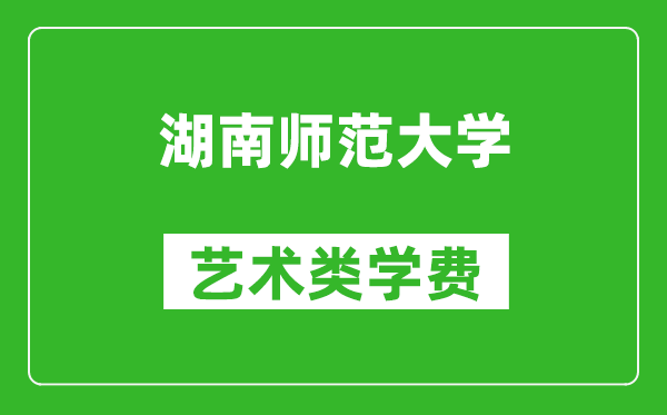 湖南師范大學藝術類學費多少錢一年(附各專業收費標準)
