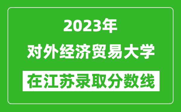2023年對外經濟貿易大學在江蘇錄取分數線一覽表(含錄取位次)