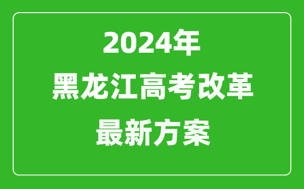 2024年黑龍江高考改革最新方案,黑龍江2024高考模式是什么?