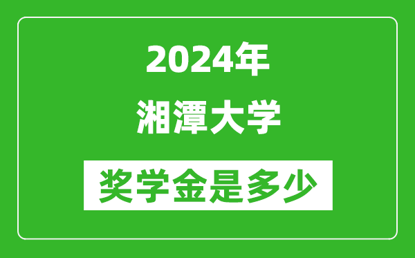 2024年湘潭大學獎學金多少錢,覆蓋率是多少?