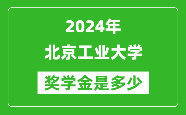 2024年北京工業大學獎學金多少錢,覆蓋率是多少?