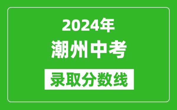 2024年潮州中考錄取分?jǐn)?shù)線,潮州中考多少分能上高中?