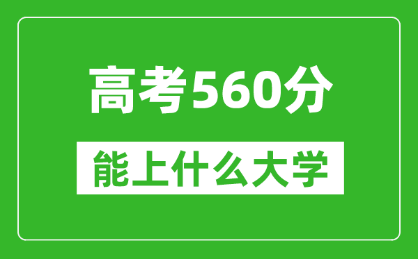 2024年河北高考560分左右能上什么樣的大學？（附能報大學名單）