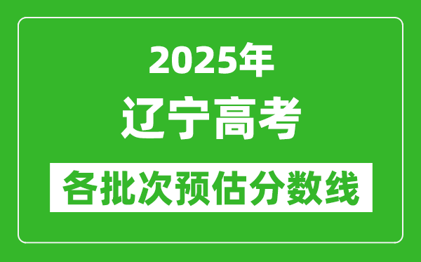2025遼寧高考各批次預估分數(shù)線(附歷年錄取控制線)
