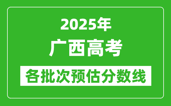 2025廣西高考各批次預估分數線(附歷年錄取控制線)
