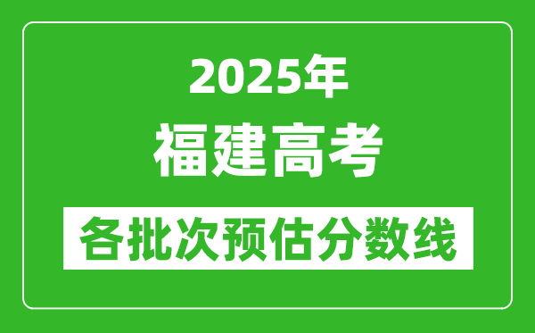 2025福建高考各批次預估分數線(附歷年錄取控制線)