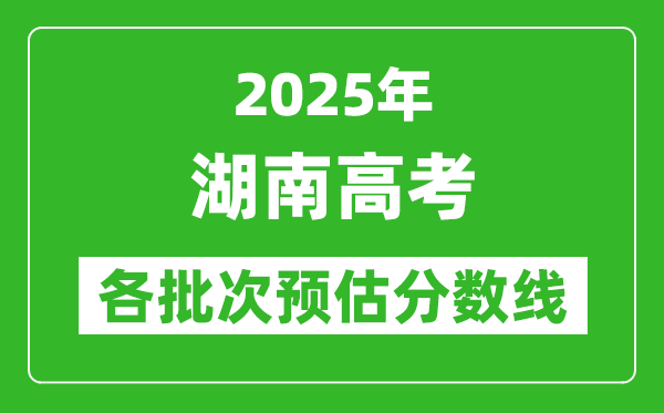 2025湖南高考各批次預估分數線(附歷年錄取控制線)