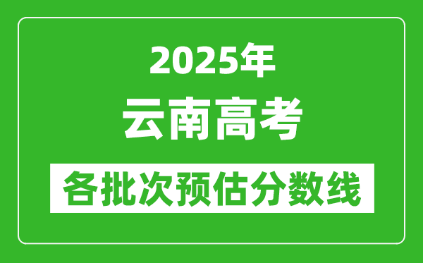 2025云南高考各批次預估分數線(附歷年錄取控制線)