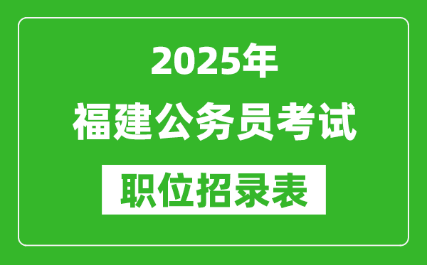 2025年福建公務員考試職位表匯總,省考崗位招錄表