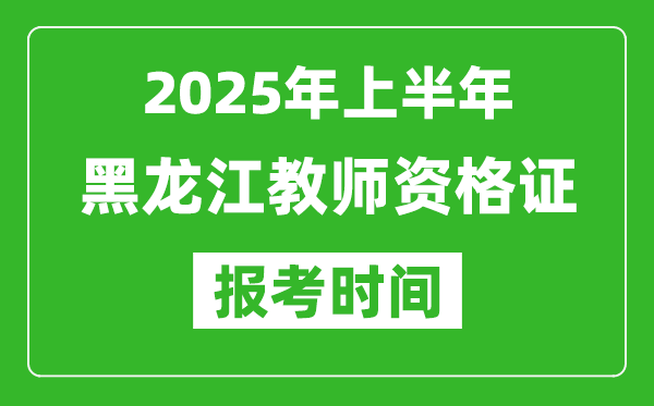 2025年上半年黑龍江教師資格證報考時間(附考試報名入口網址)