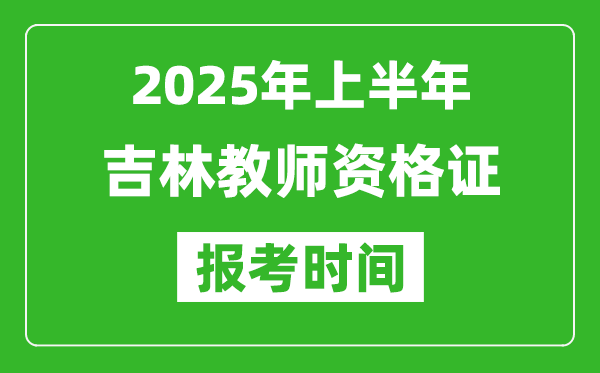 2025年上半年吉林教師資格證報考時間(附考試報名入口網址)