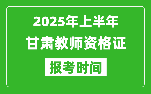 2025年上半年甘肅教師資格證報考時間(附考試報名入口網址)