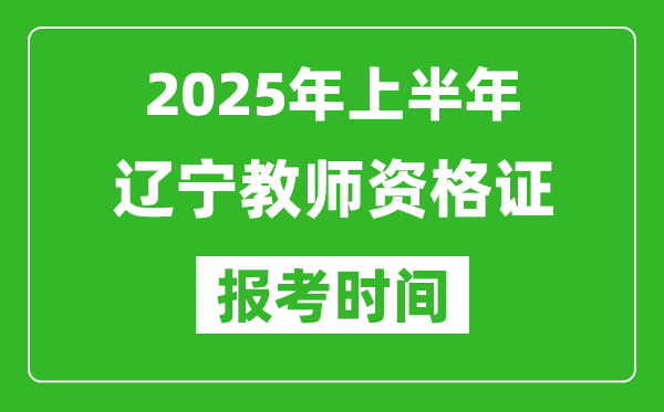 2025年上半年遼寧教師資格證報考時間(附考試報名入口網址)