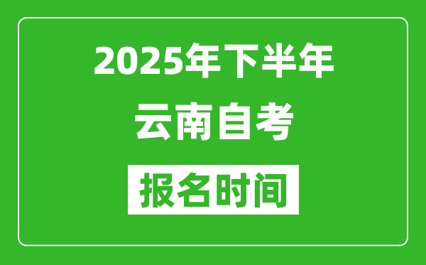2025年下半年云南自考報名時間(附自考報名入口網址)