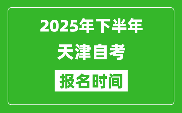 2025年下半年天津自考報名時間(附自考報名入口網址)