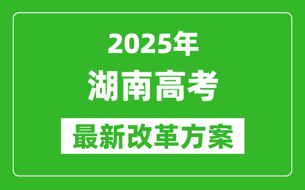 2025年湖南高考改革方案,湖南最新高考模式是什么？