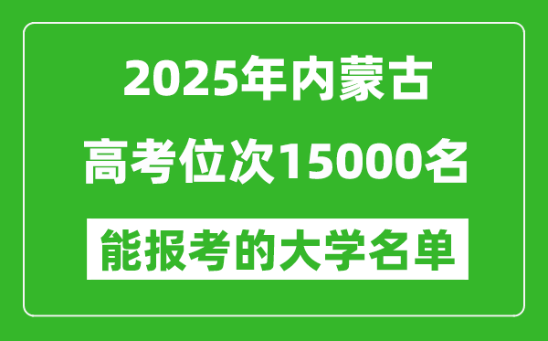 2025內蒙古高考位次15000名能報考什么大學?附能上大學名單