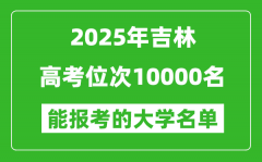 2025吉林高考位次10000名能報(bào)考什么大學(xué)？附能上大學(xué)名單