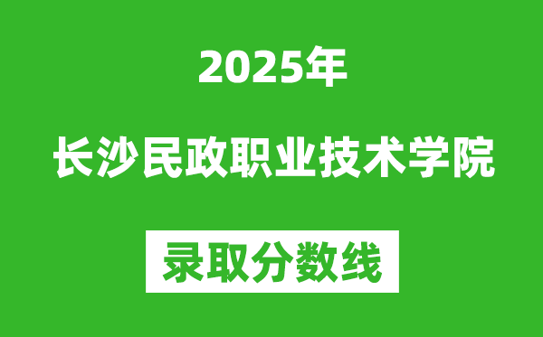 長沙民政職業(yè)技術學院2025年錄取分數(shù)線(含2024歷年)