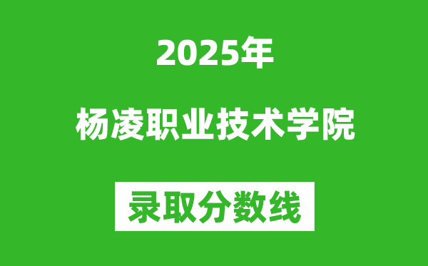 楊凌職業技術學院2025年錄取分數線(含2024歷年)
